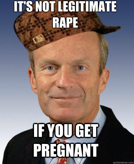 IT'S NOT legitimate RAPE IF you get pregnant - IT'S NOT legitimate RAPE IF you get pregnant  Scumbag Todd Akin