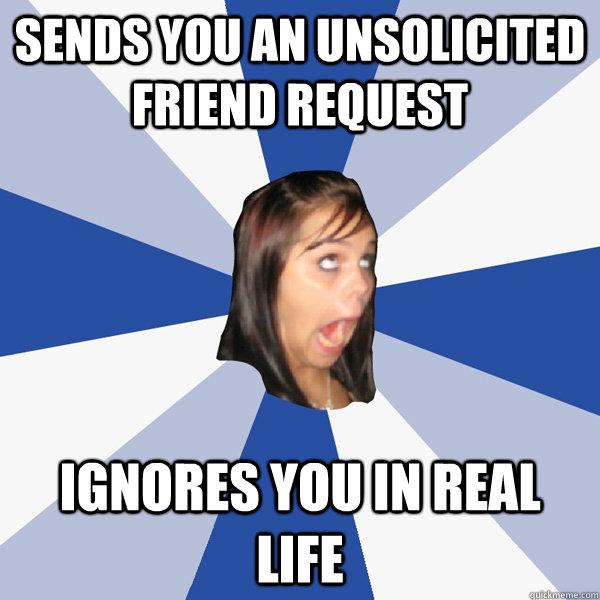 sends you an unsolicited friend request ignores you in real life  Annoying Facebook Girl