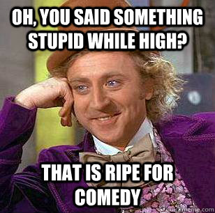 Oh, you said something stupid while High? That is ripe for Comedy  Condescending Wonka
