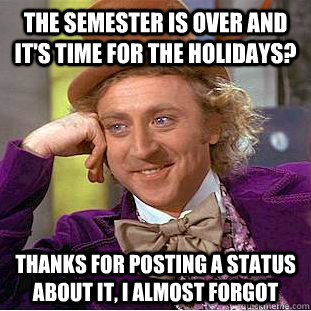 The semester is over and it's time for the holidays? thanks for posting a status about it, I almost forgot  Condescending Wonka