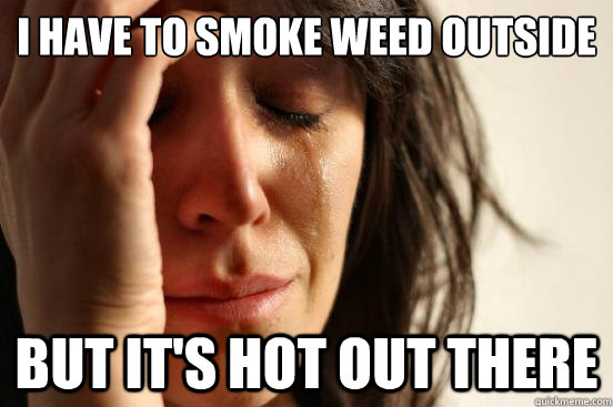 I have to smoke weed outside
 but it's hot out there  First World Problems