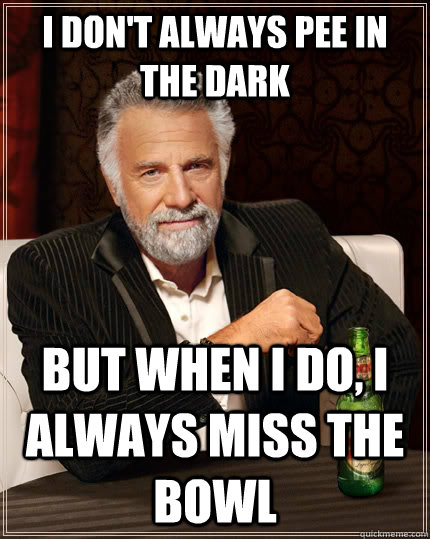 I don't always pee in the dark but when I do, I always miss the bowl  The Most Interesting Man In The World