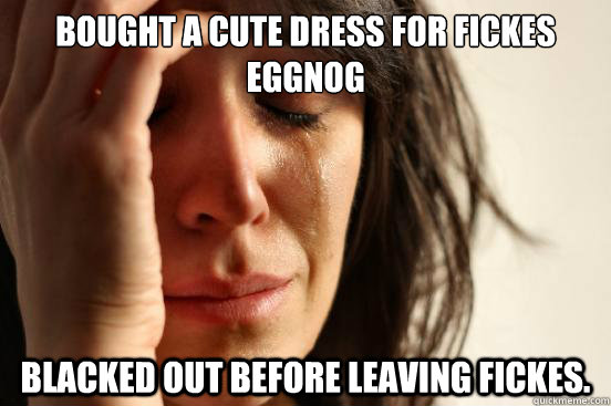 Bought a cute dress for Fickes Eggnog Blacked out before leaving Fickes.  First World Problems
