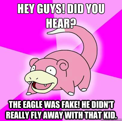 hey guys! did you hear? the eagle was fake! he didn't really fly away with that kid.   Slowpoke