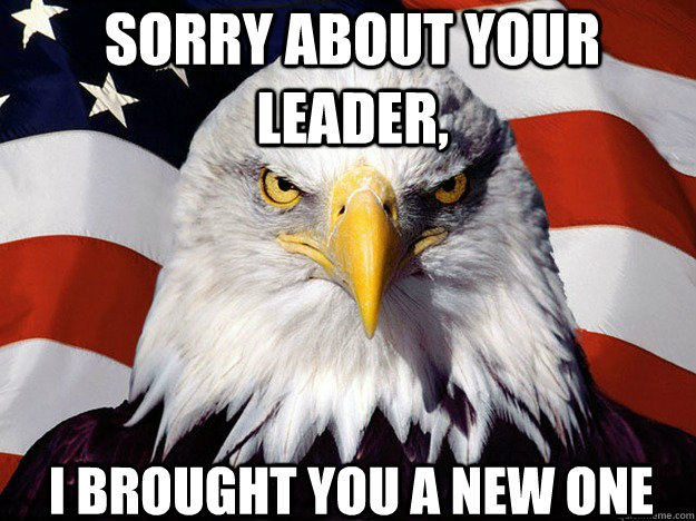 Sorry about your leader, I brought you a new one  Patriotic Eagle