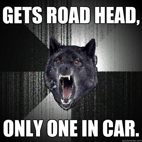 gets road head, Only one in car.  Insanity Wolf