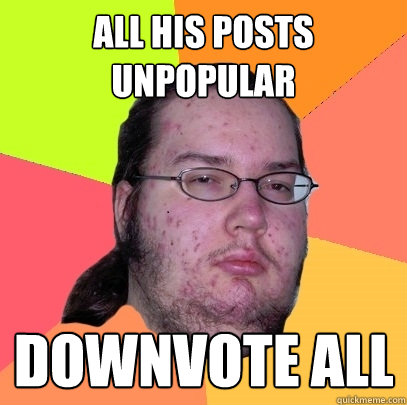 all his posts unpopular downvote all  Butthurt Dweller