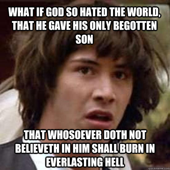 What if God so hated the world, that he gave his only begotten Son that whosoever doth not believeth in him shall burn in everlasting hell - What if God so hated the world, that he gave his only begotten Son that whosoever doth not believeth in him shall burn in everlasting hell  conspiracy keanu