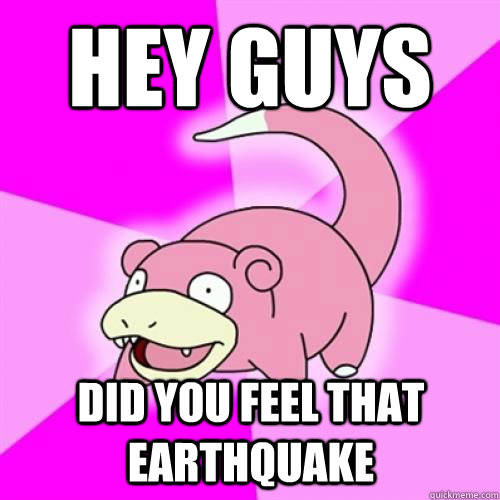 Hey guys did you feel that earthquake  - Hey guys did you feel that earthquake   Slow Poke