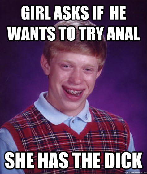 Girl asks if  he wants to try anal she has the dick  Bad Luck Brian