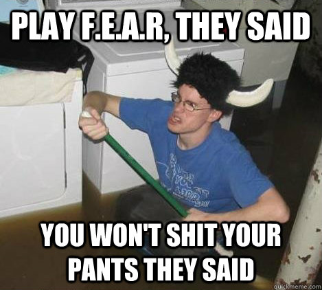Play F.E.A.R, they said you won't shit your pants they said  They said
