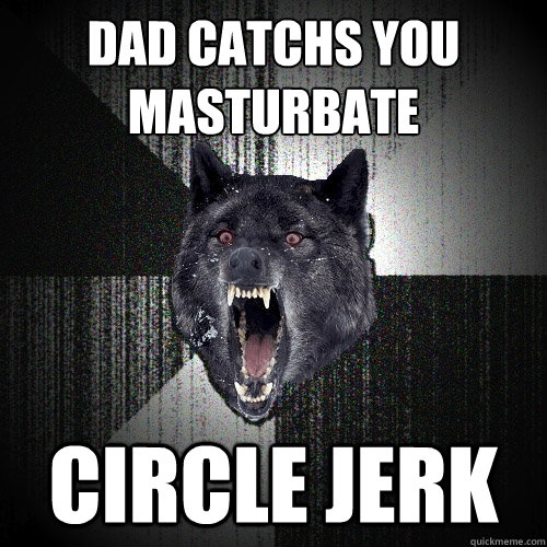 dad catchs you masturbate circle jerk  Insanity Wolf
