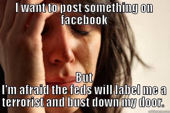 I WANT TO POST SOMETHING ON FACEBOOK BUT I'M AFRAID THE FEDS WILL LABEL ME A TERRORIST AND BUST DOWN MY DOOR.  First World Problems
