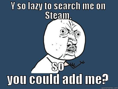 Y SO LAZY TO SEARCH ME ON STEAM, SO YOU COULD ADD ME? Y U No