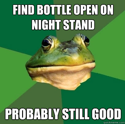 find bottle open on night stand probably still good  Foul Bachelor Frog