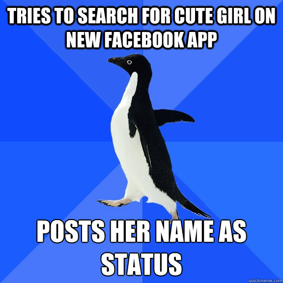 Tries to search for cute girl on new Facebook App Posts her name as status
  Socially Awkward Penguin