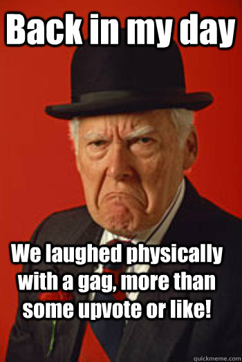 Back in my day We laughed physically with a gag, more than some upvote or like!  Pissed old guy