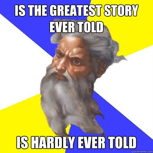 Is the greatest story ever told Is hardly ever told  Advice God