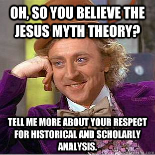 Oh, so you believe the Jesus Myth theory? Tell me more about your respect for historical and scholarly analysis.  Condescending Wonka