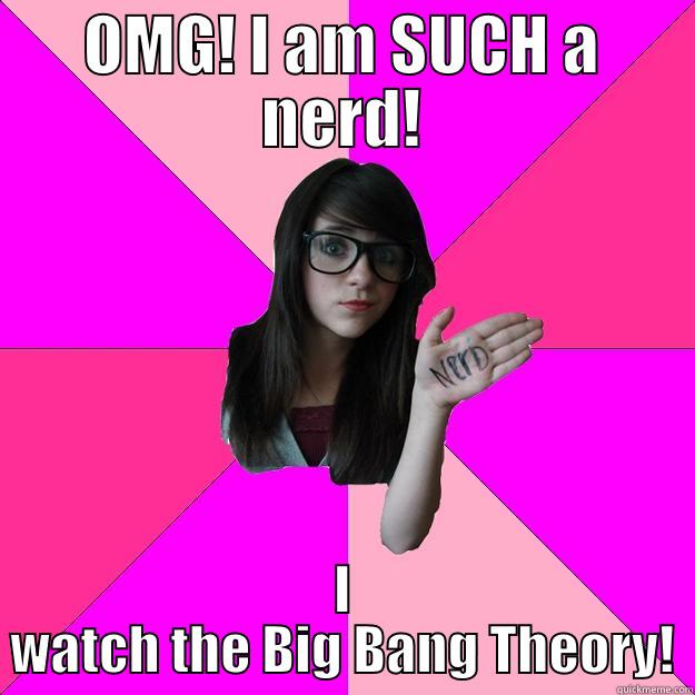 OMG Big Bang - OMG! I AM SUCH A NERD! I WATCH THE BIG BANG THEORY! Idiot Nerd Girl