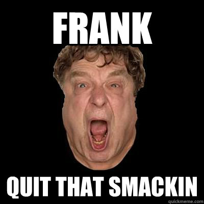 frank quit that smackin  