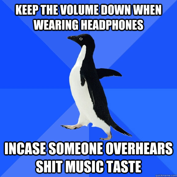 keep the volume down when wearing headphones incase someone overhears shit music taste  Socially Awkward Penguin