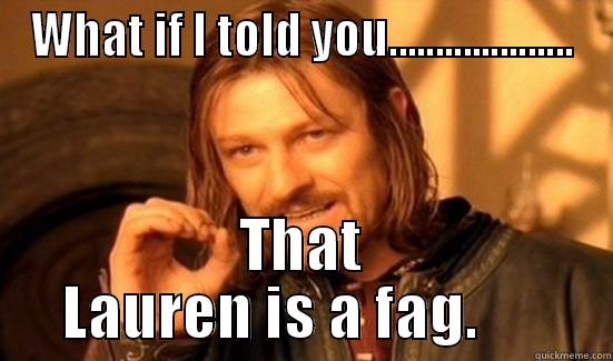WHAT IF I TOLD YOU.................... THAT LAUREN IS A FAG.      Boromir