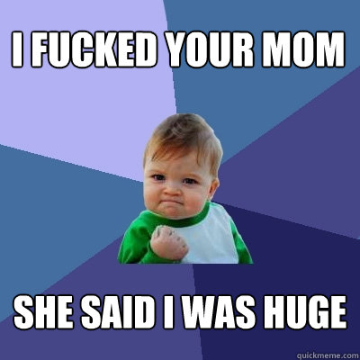 i fucked your mom she said i was huge  Success Kid