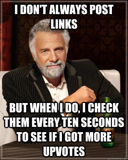 i don't always post links but when i do, i check them every ten seconds to see if I got more upvotes - i don't always post links but when i do, i check them every ten seconds to see if I got more upvotes  The Most Interesting Man In The World