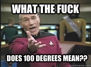 what the fuck does 100 degrees mean??  Annoyed Picard