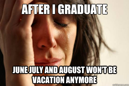 after i graduate june july and august won't be vacation anymore  First World Problems
