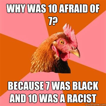 Why was 10 afraid of 7? Because 7 was black and 10 was a racist  Anti-Joke Chicken