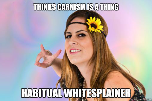 Thinks carnism is a thing Habitual whitesplainer  Annoying Vegan