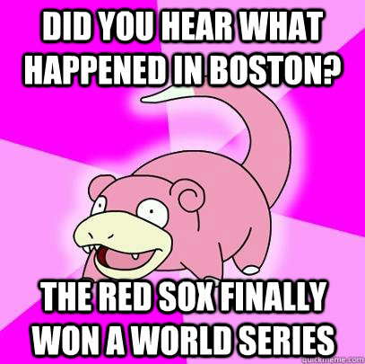 Did you hear what happened in Boston? The Red Sox finally won a world series  Slowpoke
