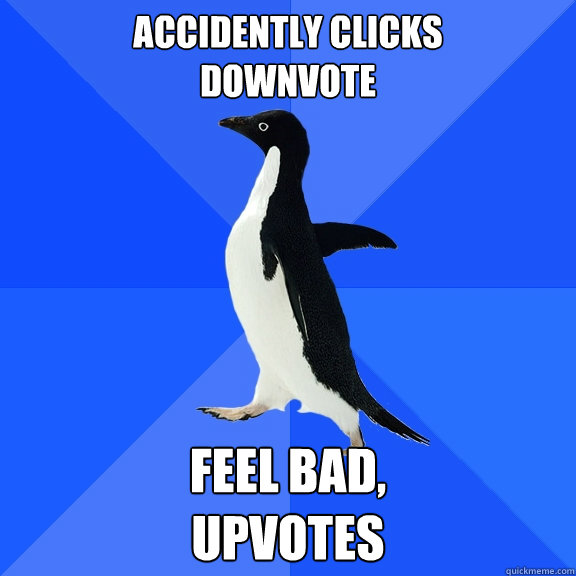 Accidently clicks 
downvote Feel bad,
Upvotes  Socially Awkward Penguin