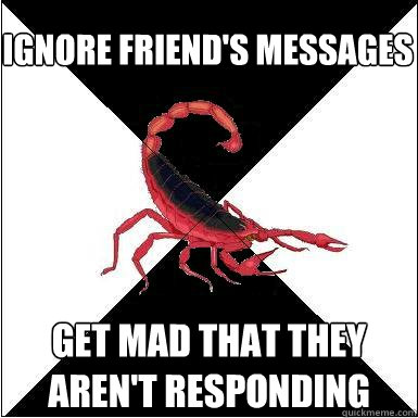 Ignore friend's messages get mad that they aren't responding  Borderline scorpion