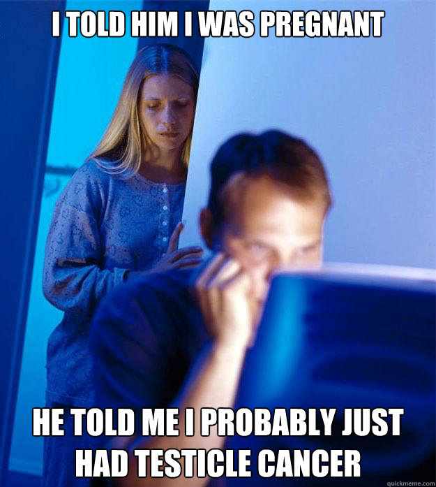 I told him I was pregnant he told me I probably just had testicle cancer  Redditors Wife