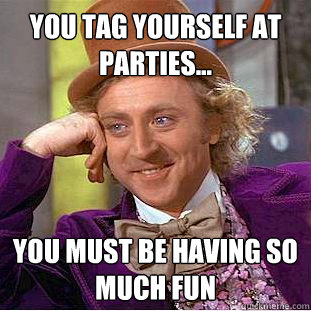 You tag yourself at parties... You must be having so much fun  Creepy Wonka