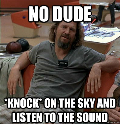 No dude *knock* on the sky and listen to the sound   The Dude