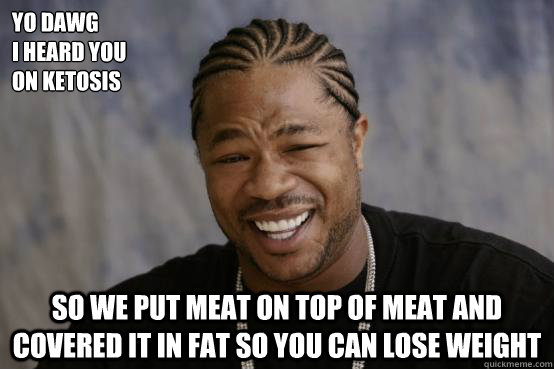YO DAWG 
I Heard you 
on ketosis so we put meat on top of meat and covered it in fat so you can lose weight - YO DAWG 
I Heard you 
on ketosis so we put meat on top of meat and covered it in fat so you can lose weight  YO DAWG
