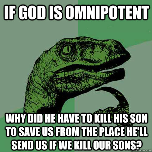 If God is omnipotent why did he have to kill his son to save us from the place he'll send us if we kill our sons?  Philosoraptor