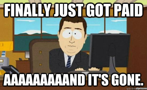FINALLY JUST GOT PAID aaaaaaaaand it's gone.  anditsgone