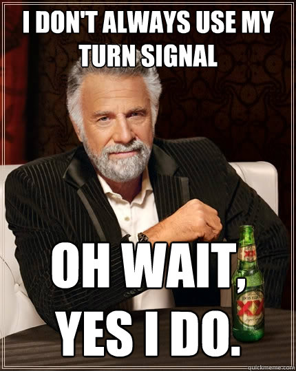 I don't always use my turn signal Oh wait, yes I do.  The Most Interesting Man In The World