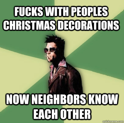 fucks with peoples Christmas decorations now neighbors know each other   Helpful Tyler Durden