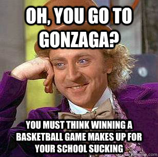 Oh, you go to gonzaga? You must think winning a basketball game makes up for your school sucking  Condescending Wonka