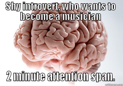 SHY INTROVERT, WHO WANTS TO BECOME A MUSICIAN 2 MINUTE ATTENTION SPAN. Scumbag Brain