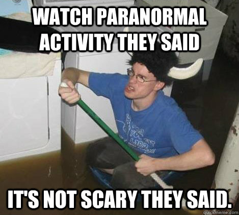 Watch Paranormal Activity they said  It's not scary they said.   They said