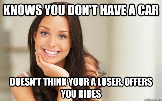 Knows you don't have a car Doesn't think your a loser, offers you rides  Good Girl Gina