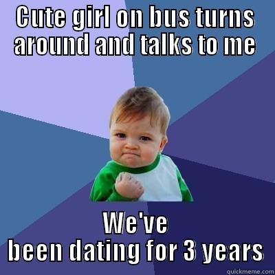 CUTE GIRL ON BUS TURNS AROUND AND TALKS TO ME WE'VE BEEN DATING FOR 3 YEARS Success Kid
