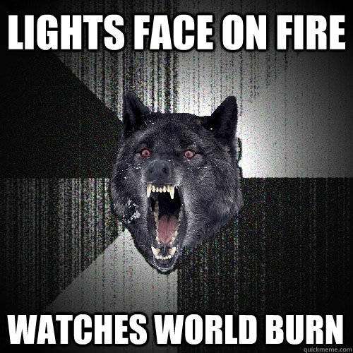 lights face on fire watches world burn  Insanity Wolf